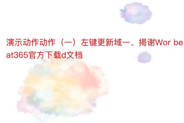 演示动作动作（一）左键更新域一、揭谢Wor beat365官方下载d文档