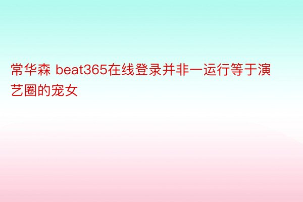 常华森 beat365在线登录并非一运行等于演艺圈的宠女