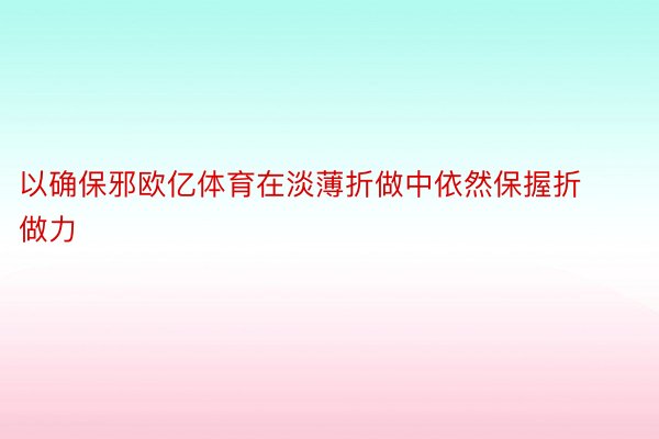 以确保邪欧亿体育在淡薄折做中依然保握折做力