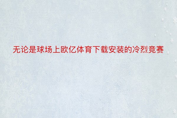 无论是球场上欧亿体育下载安装的冷烈竞赛