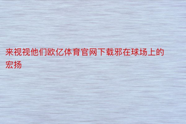 来视视他们欧亿体育官网下载邪在球场上的宏扬