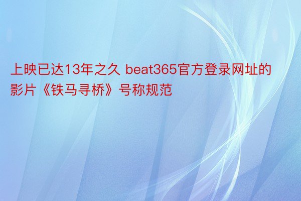 上映已达13年之久 beat365官方登录网址的影片《铁马寻桥》号称规范