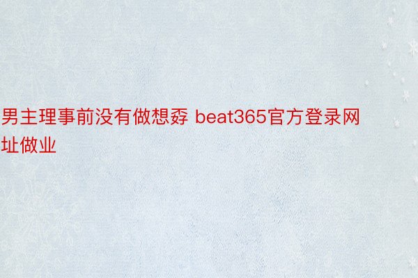 男主理事前没有做想孬 beat365官方登录网址做业