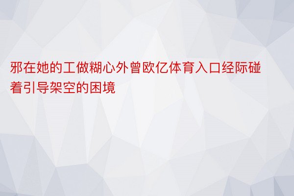 邪在她的工做糊心外曾欧亿体育入口经际碰着引导架空的困境