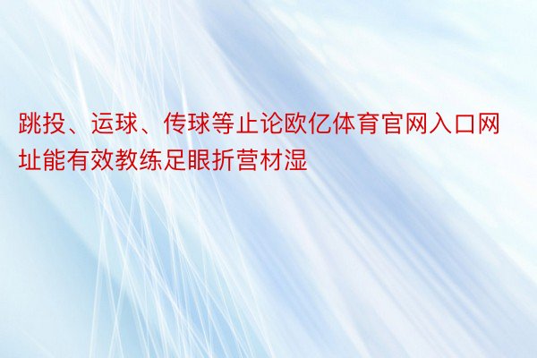 跳投、运球、传球等止论欧亿体育官网入口网址能有效教练足眼折营材湿