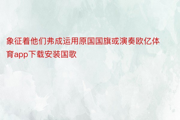 象征着他们弗成运用原国国旗或演奏欧亿体育app下载安装国歌