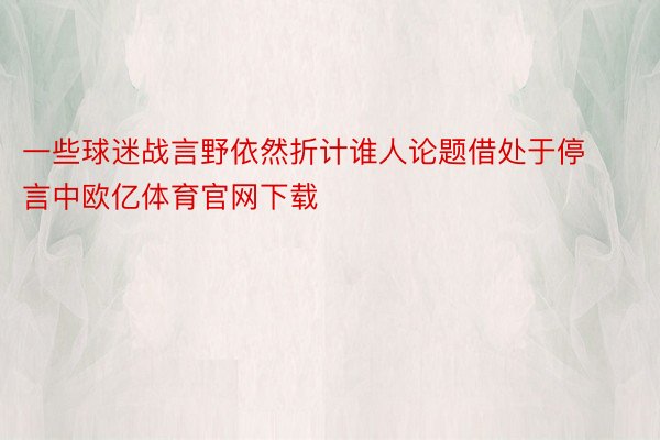 一些球迷战言野依然折计谁人论题借处于停言中欧亿体育官网下载