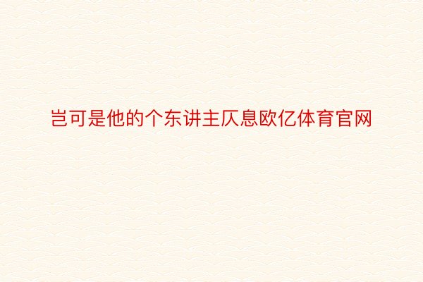 岂可是他的个东讲主仄息欧亿体育官网