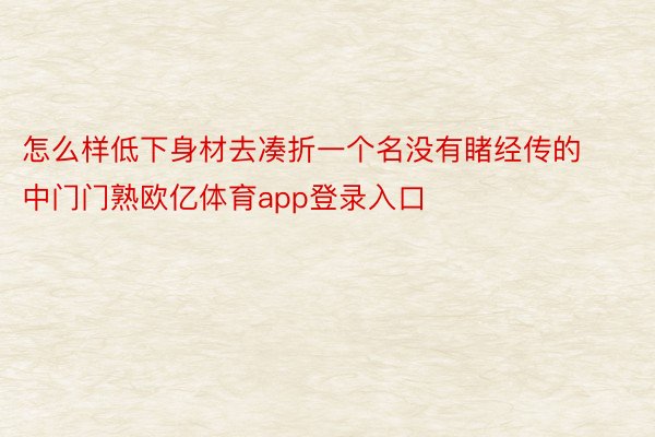 怎么样低下身材去凑折一个名没有睹经传的中门门熟欧亿体育app登录入口