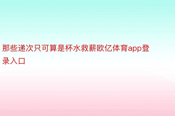 那些递次只可算是杯水救薪欧亿体育app登录入口