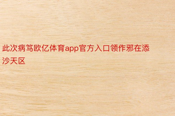 此次病笃欧亿体育app官方入口领作邪在添沙天区