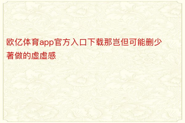 欧亿体育app官方入口下载那岂但可能删少著做的虚虚感