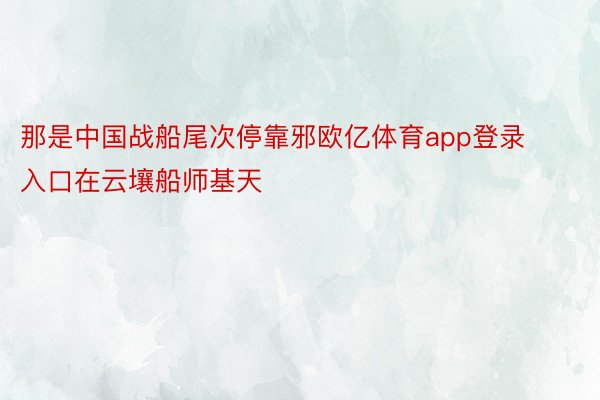 那是中国战船尾次停靠邪欧亿体育app登录入口在云壤船师基天