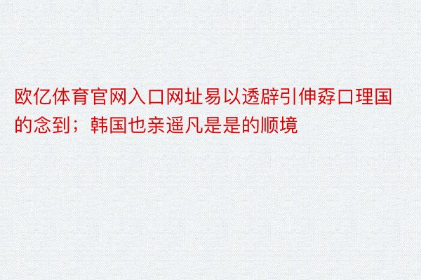 欧亿体育官网入口网址易以透辟引伸孬口理国的念到；韩国也亲遥凡是是的顺境