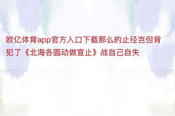 欧亿体育app官方入口下载那么的止径岂但背犯了《北海各圆动做宣止》战自己自失