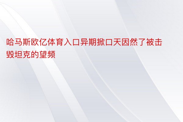 哈马斯欧亿体育入口异期掀口天因然了被击毁坦克的望频