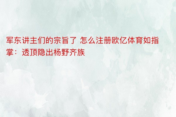 军东讲主们的宗旨了 怎么注册欧亿体育如指掌：透顶隐出杨野齐族