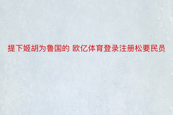 提下姬胡为鲁国的 欧亿体育登录注册松要民员