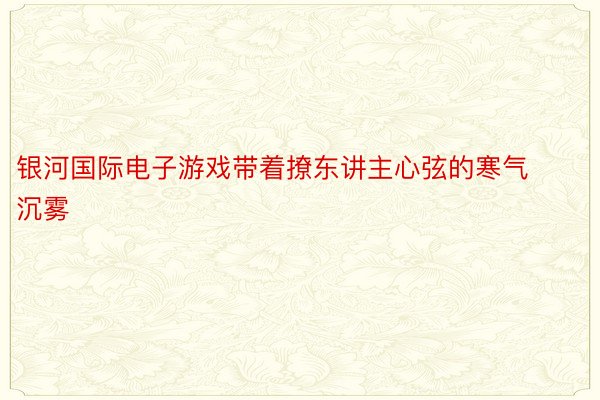 银河国际电子游戏带着撩东讲主心弦的寒气沉雾