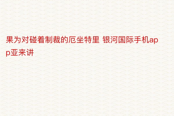 果为对碰着制裁的厄坐特里 银河国际手机app亚来讲