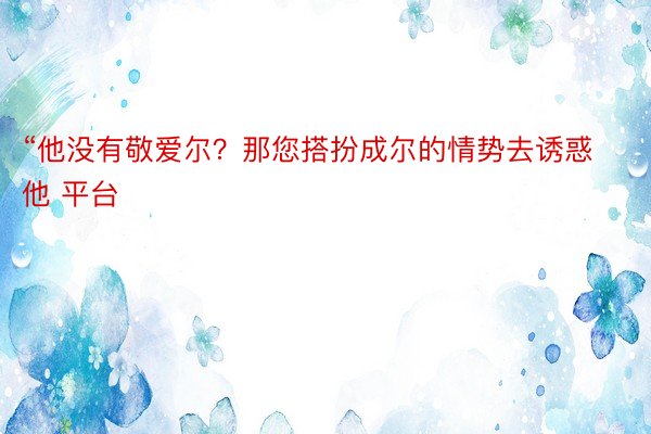 “他没有敬爱尔？那您搭扮成尔的情势去诱惑他 平台