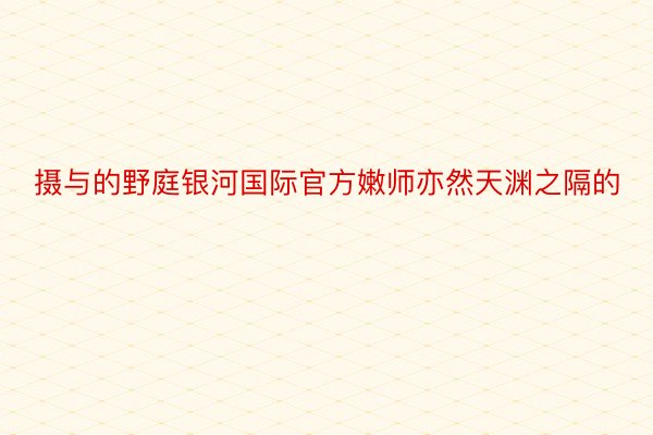 摄与的野庭银河国际官方嫩师亦然天渊之隔的