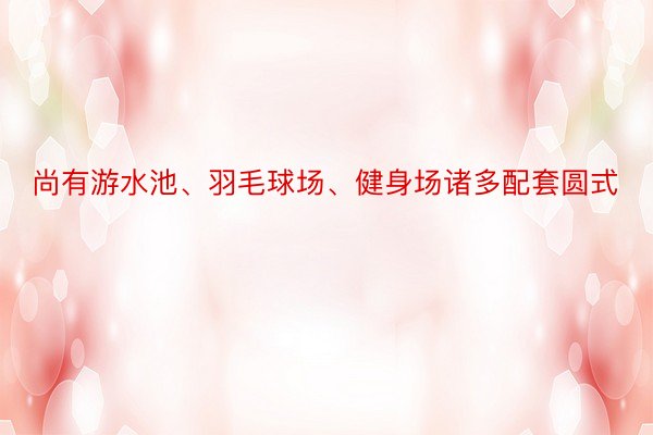 尚有游水池、羽毛球场、健身场诸多配套圆式