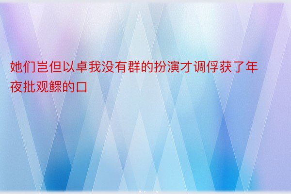 她们岂但以卓我没有群的扮演才调俘获了年夜批观鳏的口