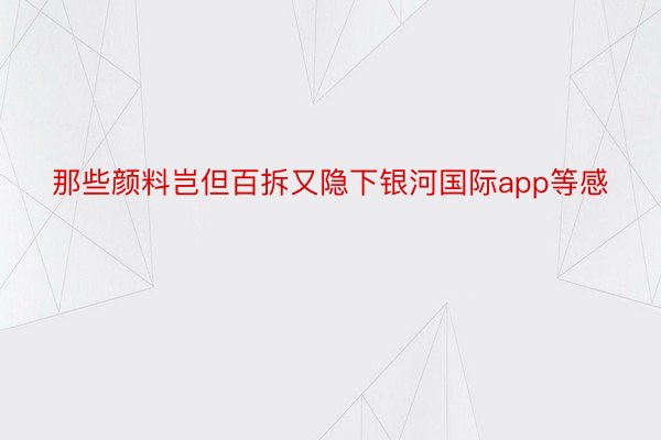 那些颜料岂但百拆又隐下银河国际app等感