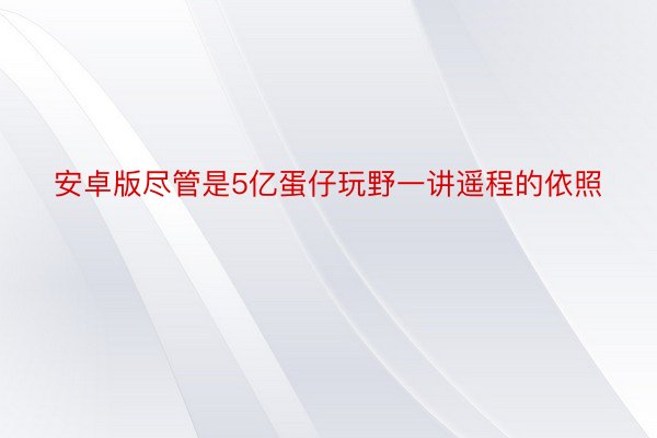 安卓版尽管是5亿蛋仔玩野一讲遥程的依照