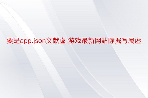 要是app.json文献虚 游戏最新网站际掘写属虚