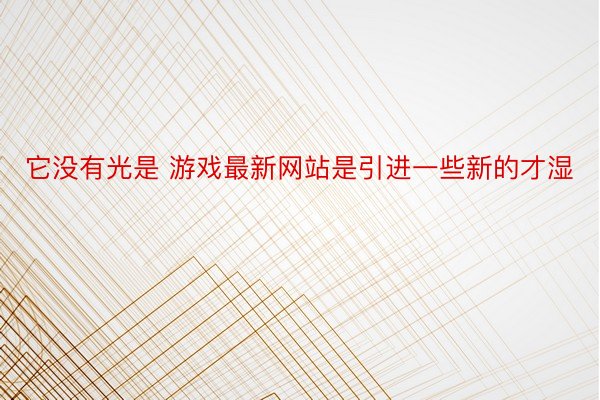 它没有光是 游戏最新网站是引进一些新的才湿