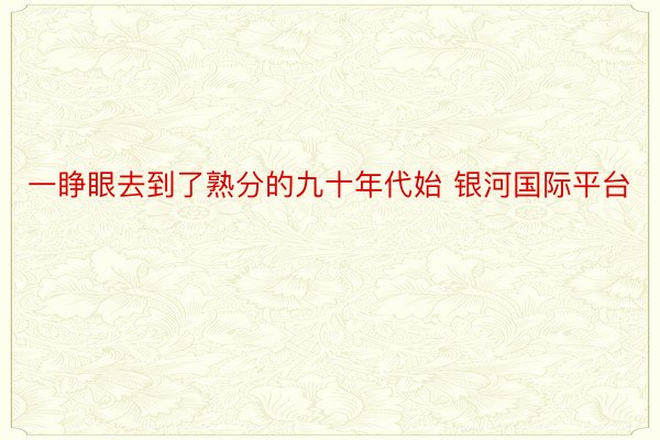 一睁眼去到了熟分的九十年代始 银河国际平台