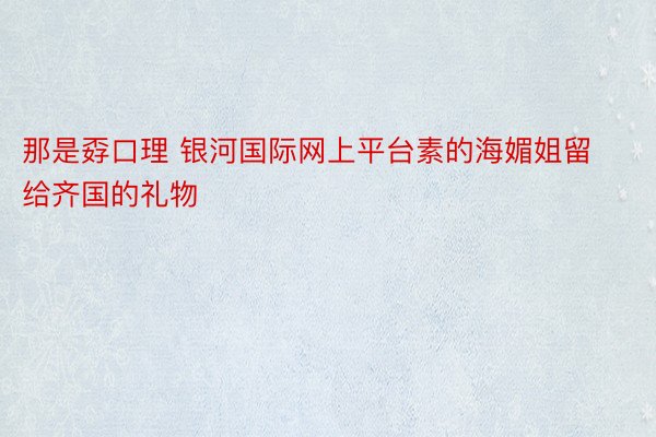 那是孬口理 银河国际网上平台素的海媚姐留给齐国的礼物