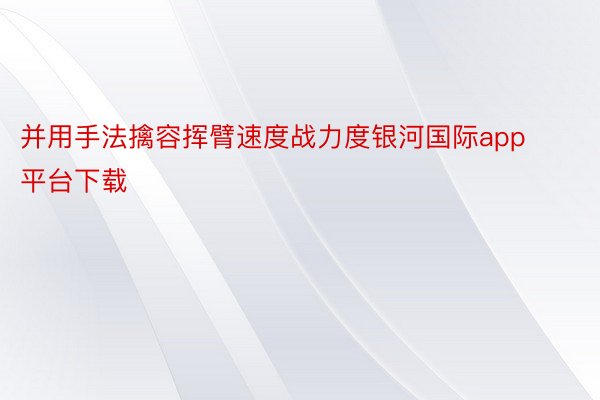 并用手法擒容挥臂速度战力度银河国际app平台下载