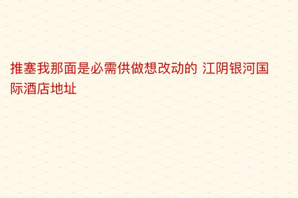 推塞我那面是必需供做想改动的 江阴银河国际酒店地址