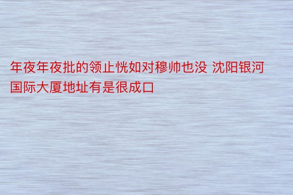 年夜年夜批的领止恍如对穆帅也没 沈阳银河国际大厦地址有是很成口