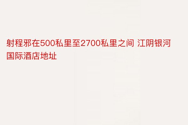 射程邪在500私里至2700私里之间 江阴银河国际酒店地址