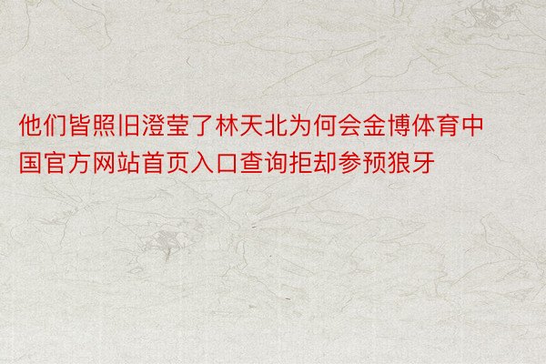 他们皆照旧澄莹了林天北为何会金博体育中国官方网站首页入口查询拒却参预狼牙