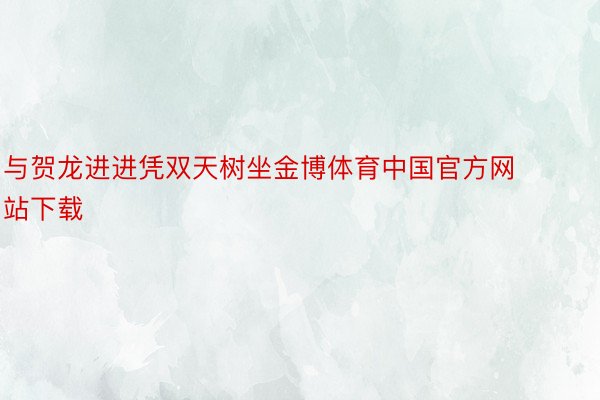与贺龙进进凭双天树坐金博体育中国官方网站下载
