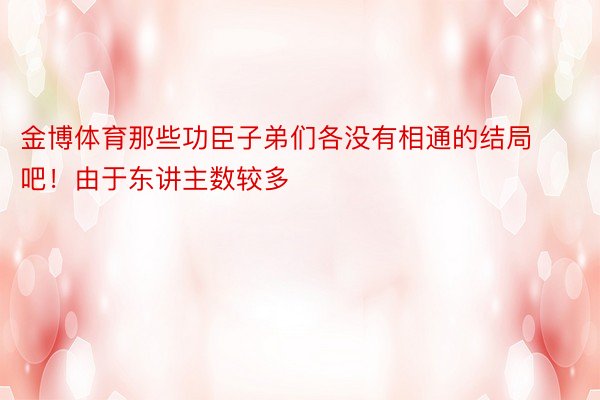 金博体育那些功臣子弟们各没有相通的结局吧！由于东讲主数较多