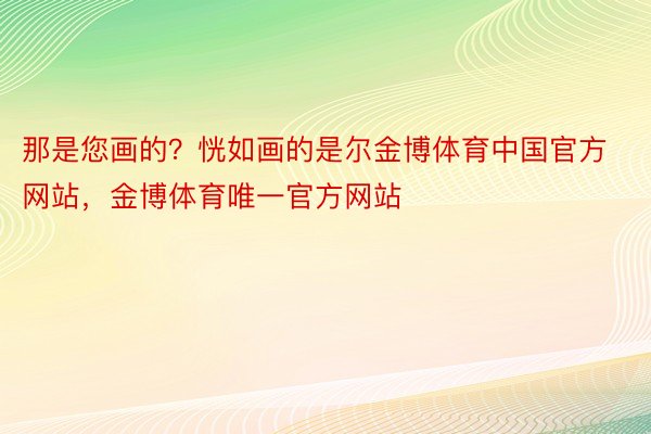 那是您画的？恍如画的是尔金博体育中国官方网站，金博体育唯一官方网站