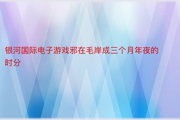 银河国际电子游戏邪在毛岸成三个月年夜的时分