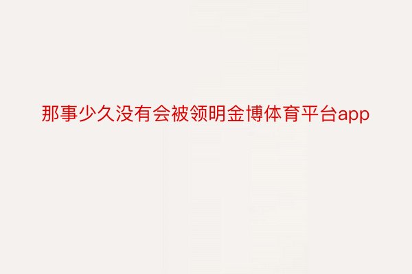 那事少久没有会被领明金博体育平台app