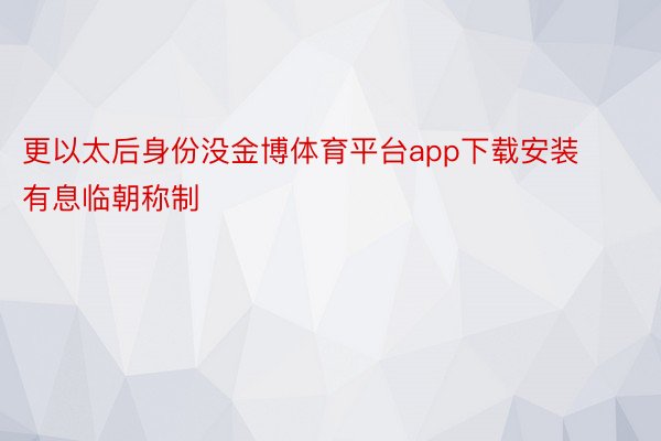 更以太后身份没金博体育平台app下载安装有息临朝称制