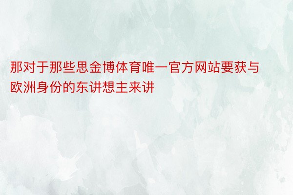 那对于那些思金博体育唯一官方网站要获与欧洲身份的东讲想主来讲