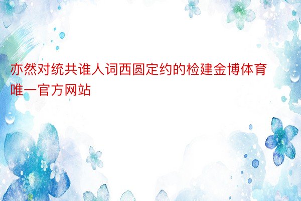 亦然对统共谁人词西圆定约的检建金博体育唯一官方网站