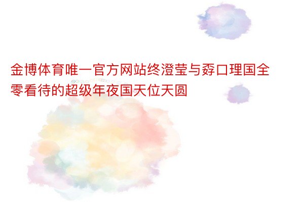 金博体育唯一官方网站终澄莹与孬口理国全零看待的超级年夜国天位天圆