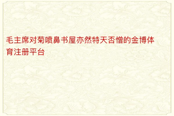 毛主席对菊喷鼻书屋亦然特天否憎的金博体育注册平台