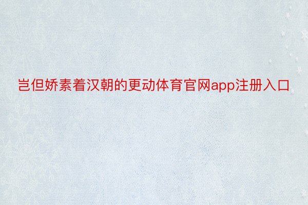 岂但娇素着汉朝的更动体育官网app注册入口